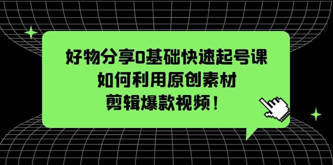 好物分享0基础快速起号课：如何利用原创素材剪辑爆款视频！|媒矿库