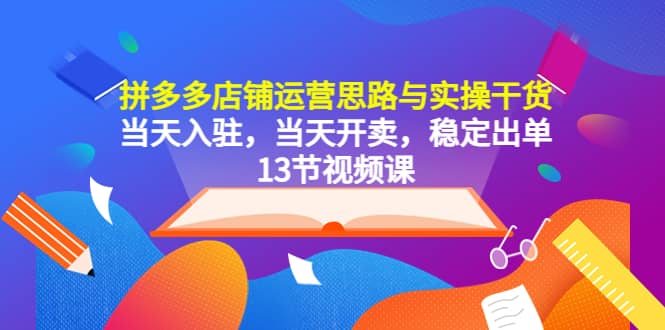 拼多多店铺运营思路与实操干货,当天入驻,当天开卖,稳定出单(13节课)|媒矿库