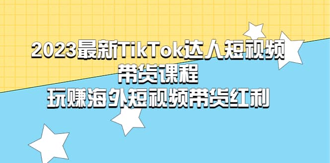 2023最新TikTok·达人短视频带货课程,玩赚海外短视频带货·红利|媒矿库