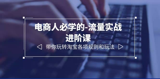 电商人必学的-流量实战进阶课:带你玩转淘宝各项规则和玩法(12节课)|媒矿库