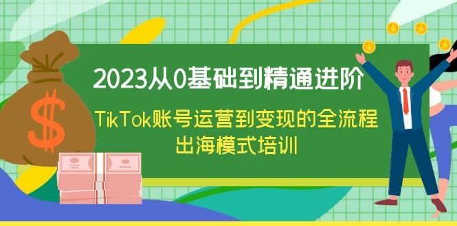 2023从0基础到精通进阶，TikTok账号运营到变现的全流程出海模式培训|媒矿库