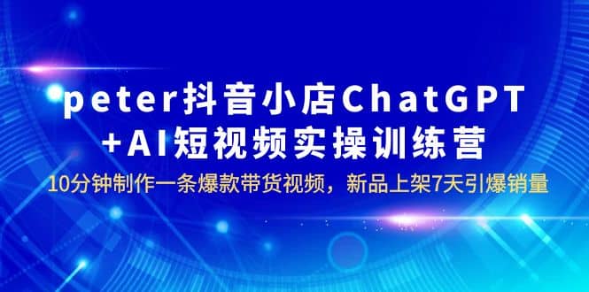 peter抖音小店ChatGPT AI短视频实训 10分钟做一条爆款带货视频 7天引爆销量|媒矿库