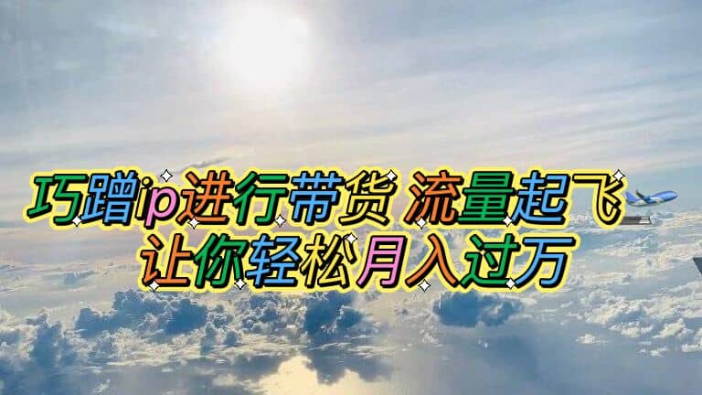 巧蹭ip进行带货，流量起飞，让你轻松月入过万|媒矿库