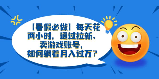 【暑假必做】每天花两小时,通过拉新、卖游戏账号,如何躺着月入过万?|媒矿库