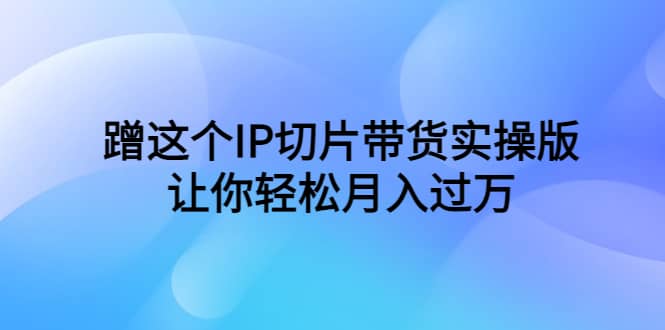 蹭这个IP切片带货实操版，让你轻松月入过万（教程 素材）|媒矿库