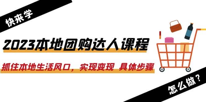 2023本地团购达人课程：抓住本地生活风口，实现变现 具体步骤（22节课）|媒矿库