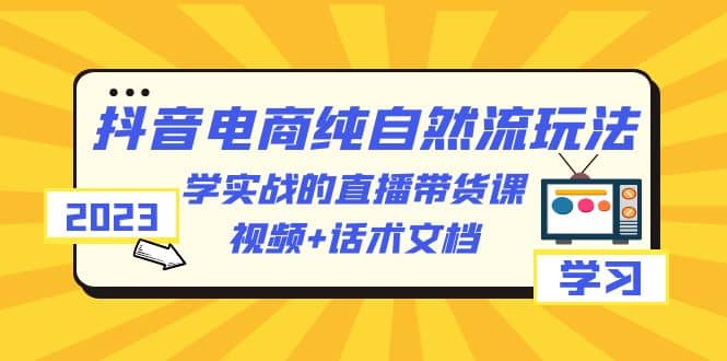 2023抖音电商·纯自然流玩法:学实战的直播带货课,视频 话术文档|媒矿库