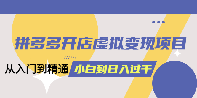 拼多多开店虚拟变现项目：入门到精通 从小白到日入1000（完整版）6月13更新|媒矿库