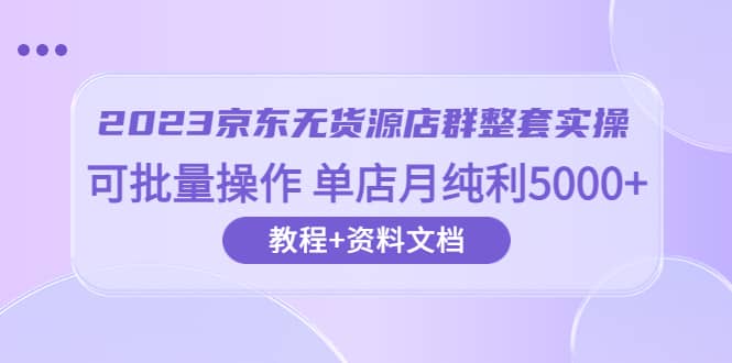 2023京东-无货源店群整套实操 可批量操作 单店月纯利5000 63节课 资料文档|媒矿库
