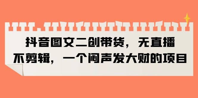 抖音图文二创带货，无直播，不剪辑，一个闷声发大财的项目|媒矿库