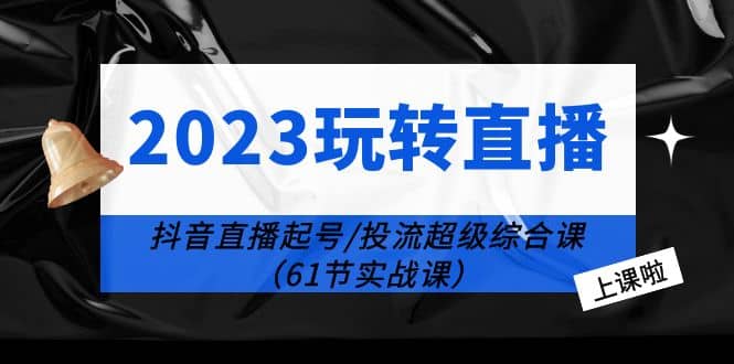 2023玩转直播线上课：抖音直播起号-投流超级干货（61节实战课）|媒矿库
