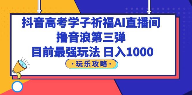 抖音高考学子祈福AI直播间，撸音浪第三弹，目前最强玩法，轻松日入1000|媒矿库
