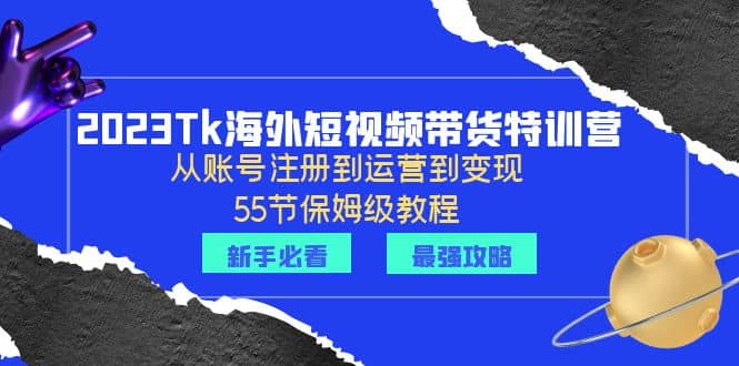 2023Tk海外-短视频带货特训营:从账号注册到运营到变现-55节保姆级教程|媒矿库