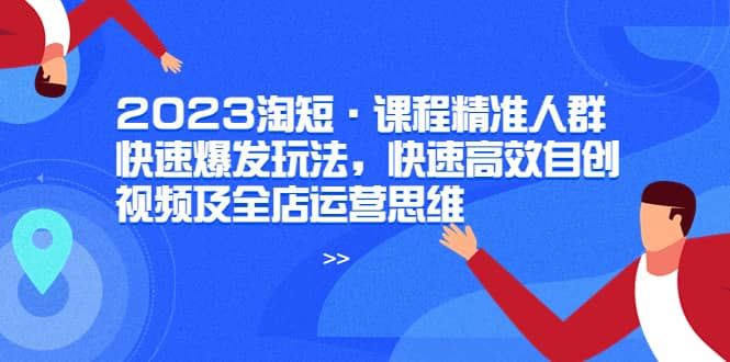 2023淘短·课程精准人群快速爆发玩法，快速高效自创视频及全店运营思维|媒矿库
