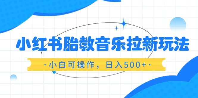 小红书胎教音乐拉新玩法,小白可操作,日入500 (资料已打包)|媒矿库