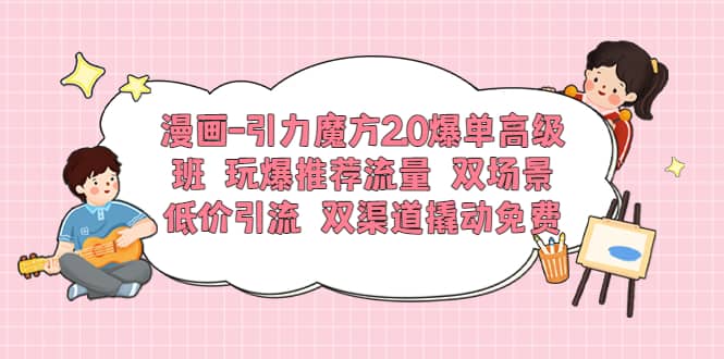 漫画-引力魔方2.0爆单高级班 玩爆推荐流量 双场景低价引流 双渠道撬动免费|媒矿库