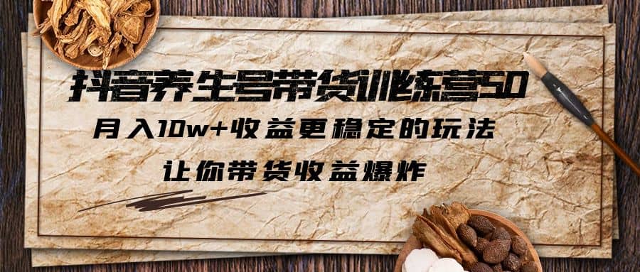 抖音养生号带货·训练营5.0 月入10w 稳定玩法 让你带货收益爆炸(更新)|媒矿库