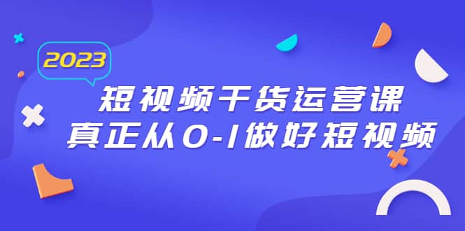 2023短视频干货·运营课，真正从0-1做好短视频（30节课）|媒矿库