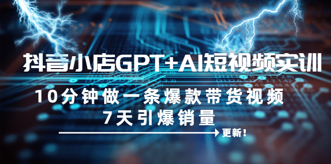 抖音小店GPT AI短视频实训 10分钟做一条爆款带货视频 7天引爆销量（更新）|媒矿库