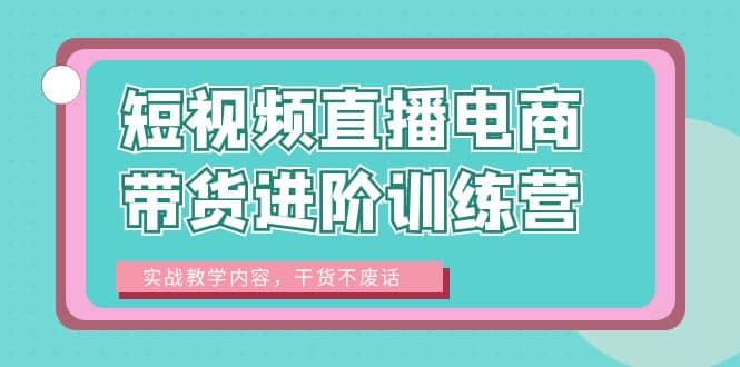 短视频直播电商带货进阶训练营：实战教学内容，干货不废话|媒矿库