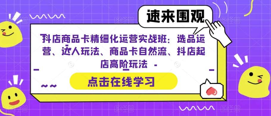 抖店商品卡精细化运营实操班：选品运营、达人玩法、商品卡自然流、抖店起店|媒矿库