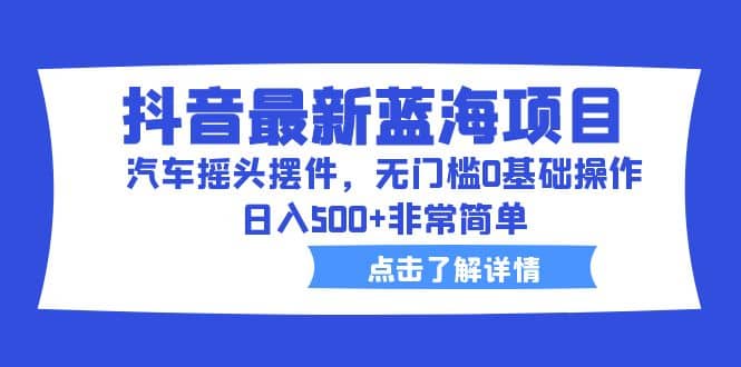 抖音最新蓝海项目，汽车摇头摆件，无门槛0基础操作，日入500 非常简单|媒矿库