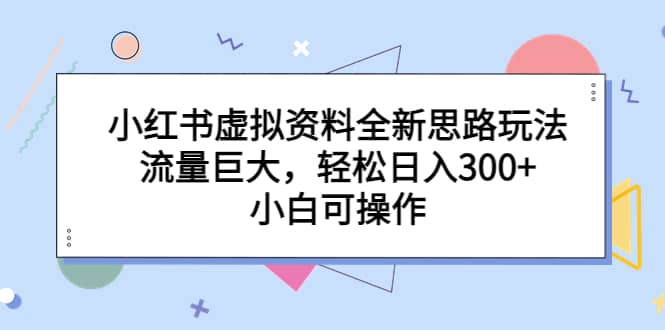 小红书虚拟资料全新思路玩法，流量巨大，轻松日入300 ，小白可操作|媒矿库