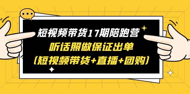 短视频带货17期陪跑营 听话照做保证出单（短视频带货 直播 团购）|媒矿库