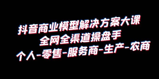 抖音商业 模型解决方案大课 全网全渠道操盘手 个人-零售-服务商-生产-农商|媒矿库