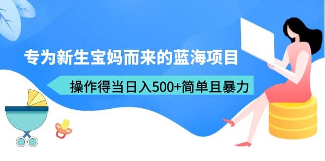 专为新生宝妈而来的蓝海项目，操作得当日入500 简单且暴力（教程 工具）|媒矿库