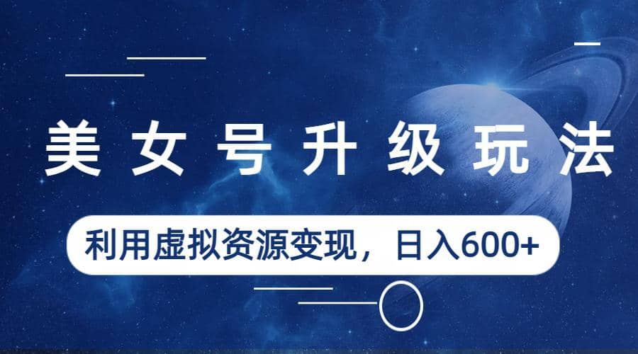 美女号升级玩法，利用虚拟资源变现，日入600 （教程 素材）|媒矿库
