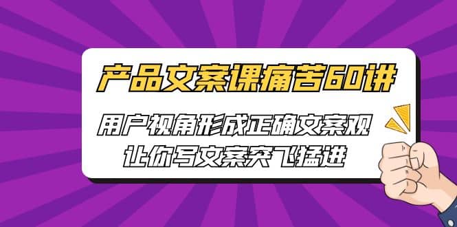 产品文案课痛苦60讲，用户视角形成正确文案观，让你写文案突飞猛进|媒矿库