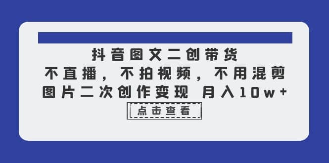 抖音图文二创带货，不直播，不拍视频，不用混剪，图片二次创作变现 月入10w|媒矿库