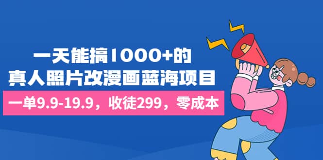 一天能搞1000 的，真人照片改漫画蓝海项目，一单9.9-19.9，收徒299，零成本|媒矿库