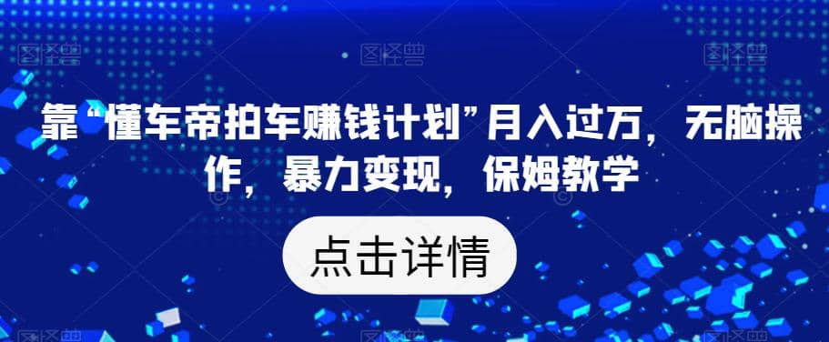 靠“懂车帝拍车赚钱计划”月入过万，无脑操作，暴力变现，保姆教学【揭秘】|媒矿库