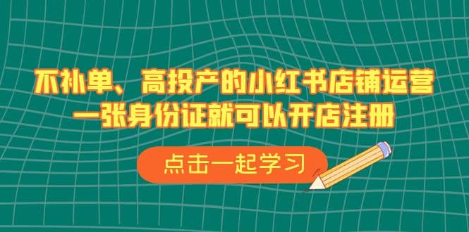 不补单、高投产的小红书店铺运营,一张身份证就可以开店注册(33节课)|媒矿库