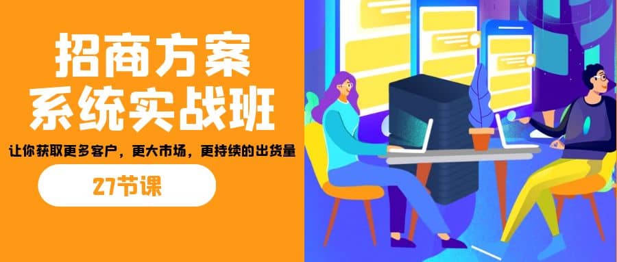 招商·方案系统实战班：让你获取更多客户，更大市场，更持续的出货量(27节)|媒矿库