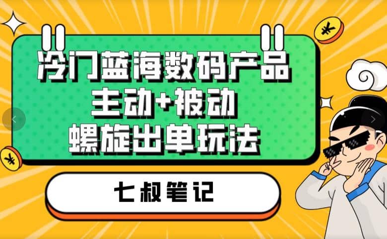 七叔冷门蓝海数码产品，主动 被动螺旋出单玩法，每天百分百出单|媒矿库