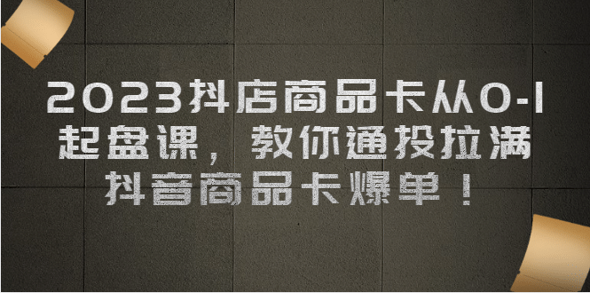 2023抖店商品卡从0-1 起盘课,教你通投拉满,抖音商品卡爆单|媒矿库