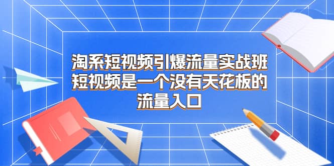 淘系短视频引爆流量实战班，短视频是一个没有天花板的流量入口|媒矿库