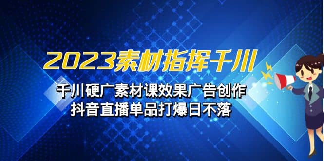 2023素材 指挥千川，千川硬广素材课效果广告创作，抖音直播单品打爆日不落|媒矿库