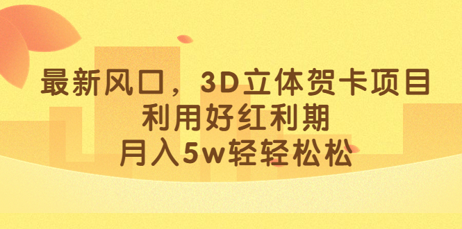 最新风口，3D立体贺卡项目，利用好红利期，月入5w轻轻松松|媒矿库