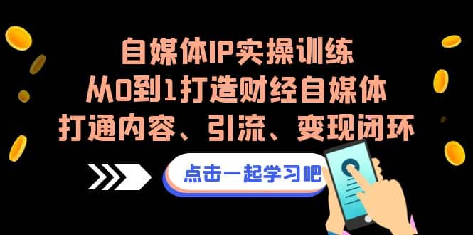 自媒体IP实操训练，从0到1打造财经自媒体，打通内容、引流、变现闭环|媒矿库