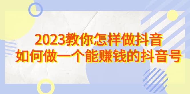 2023教你怎样做抖音，如何做一个能赚钱的抖音号（22节课）|媒矿库