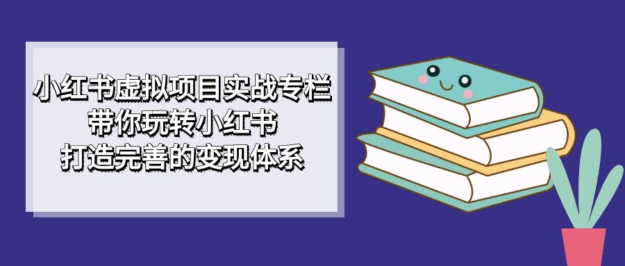 小红书虚拟项目实战专栏，带你玩转小红书，打造完善的变现体系|媒矿库