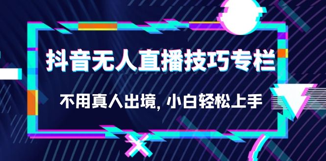 抖音无人直播技巧专栏，不用真人出境，小白轻松上手（27节）|媒矿库