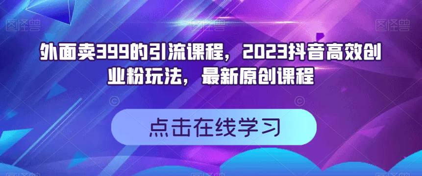 外面卖399的引流课程，2023抖音高效创业粉玩法，最新原创课程|媒矿库