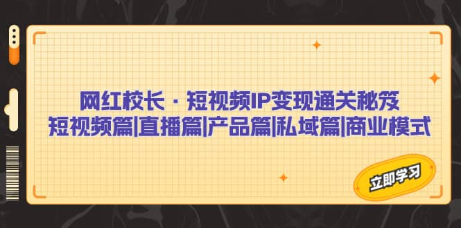 网红校长·短视频IP变现通关秘笈：短视频篇 直播篇 产品篇 私域篇 商业模式|媒矿库