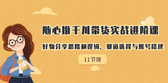 随心推千川带货实战进阶课，好物分享思路和逻辑，赛道选择与账号搭建|媒矿库