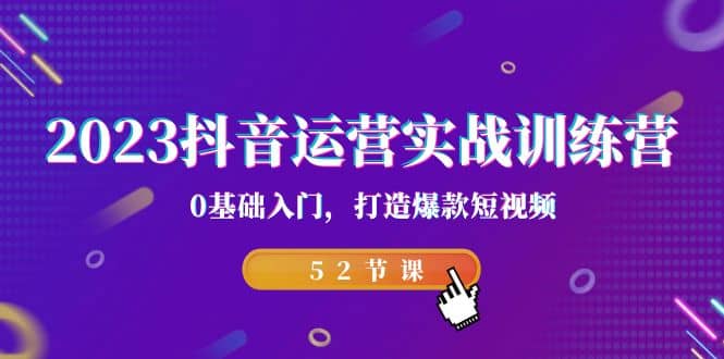 2023抖音运营实战训练营，0基础入门，打造爆款短视频（52节课）|媒矿库